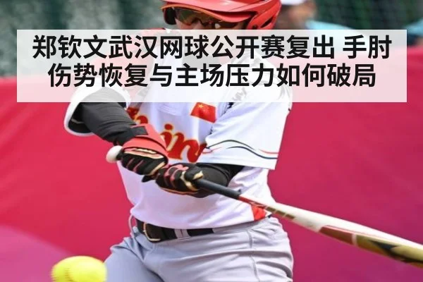 郑钦文武汉网球公开赛复出 手肘伤势恢复与主场压力如何破局 | www.c7c7.app